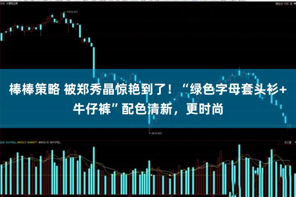 棒棒策略 被郑秀晶惊艳到了！“绿色字母套头衫+牛仔裤”配色清新，更时尚