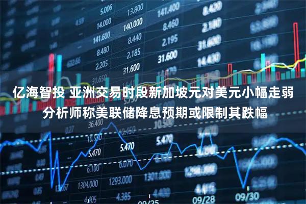 亿海智投 亚洲交易时段新加坡元对美元小幅走弱 分析师称美联储降息预期或限制其跌幅