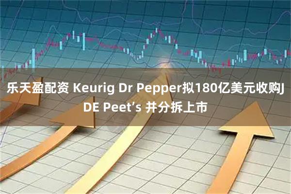 乐天盈配资 Keurig Dr Pepper拟180亿美元收购JDE Peet’s 并分拆上市