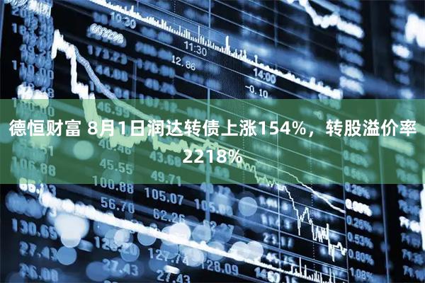 德恒财富 8月1日润达转债上涨154%，转股溢价率2218%