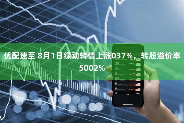 优配速至 8月1日绿动转债上涨037%，转股溢价率5002%