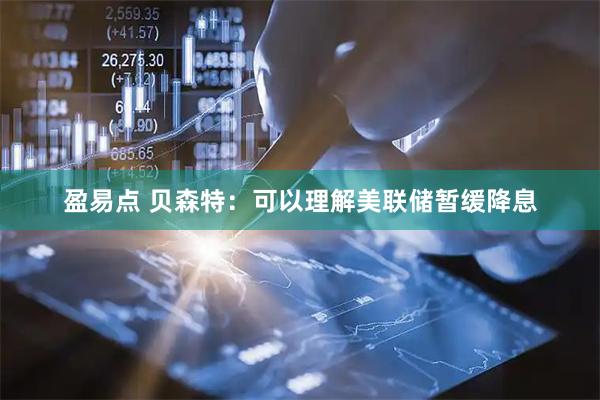 盈易点 贝森特：可以理解美联储暂缓降息