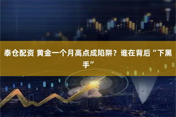 泰仓配资 黄金一个月高点成陷阱？谁在背后“下黑手”