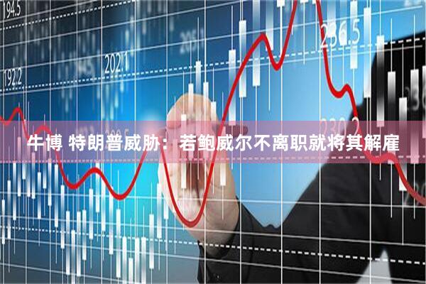 牛博 特朗普威胁：若鲍威尔不离职就将其解雇
