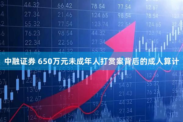 中融证券 650万元未成年人打赏案背后的成人算计