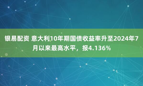 银易配资 意大利10年期国债收益率升至2024年7月以来最高水平，报4.136%
