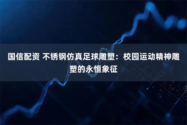 国信配资 不锈钢仿真足球雕塑：校园运动精神雕塑的永恒象征