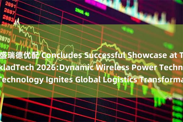盛瑞德优配 Concludes Successful Showcase at TransRussia & SkladTech 2026:Dynamic Wireless Power Technology Ignites Global Logistics Transformation_The_in_slip