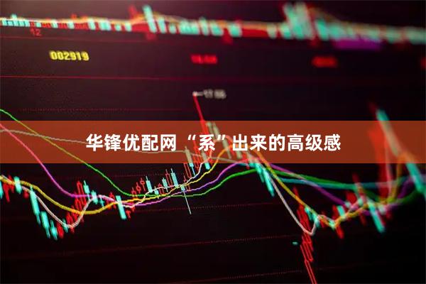华锋优配网 “系”出来的高级感