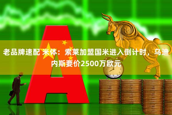 老品牌速配 米体：索莱加盟国米进入倒计时，乌迪内斯要价2500万欧元