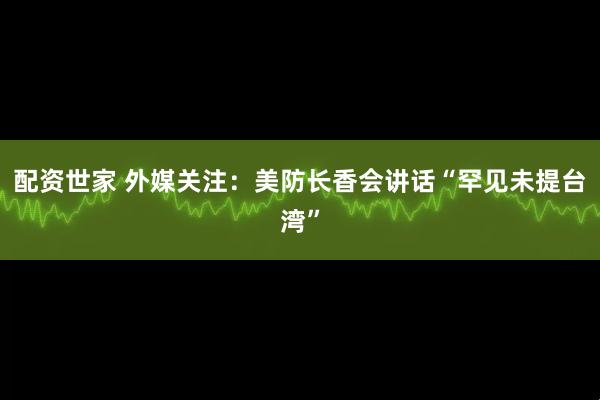 配资世家 外媒关注：美防长香会讲话“罕见未提台湾”