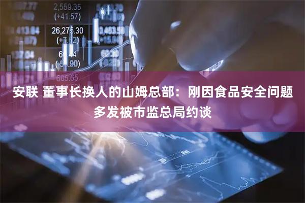安联 董事长换人的山姆总部：刚因食品安全问题多发被市监总局约谈