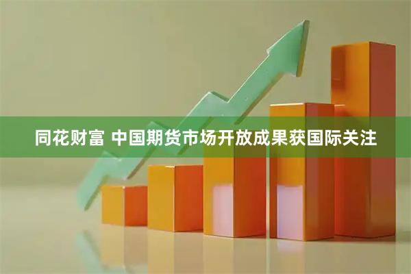 同花财富 中国期货市场开放成果获国际关注