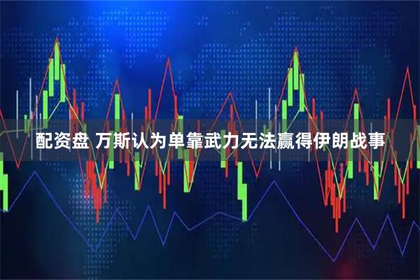 配资盘 万斯认为单靠武力无法赢得伊朗战事