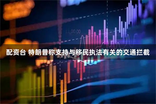 配资台 特朗普称支持与移民执法有关的交通拦截