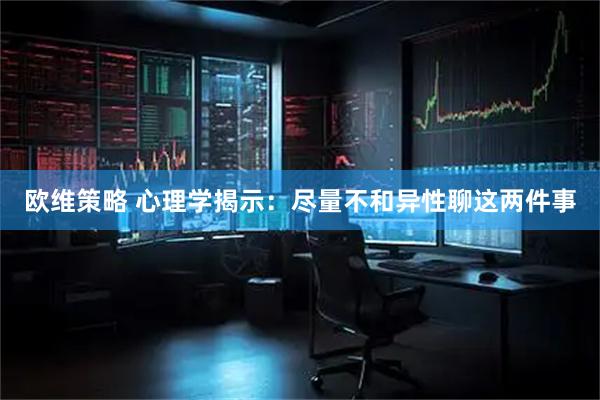 欧维策略 心理学揭示：尽量不和异性聊这两件事