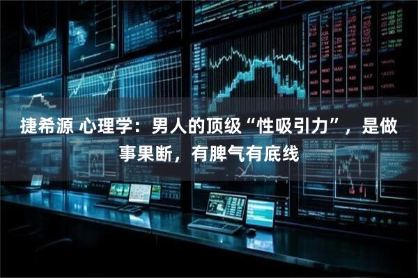捷希源 心理学：男人的顶级“性吸引力”，是做事果断，有脾气有底线
