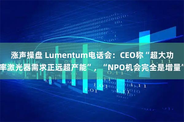 涨声操盘 Lumentum电话会：CEO称“超大功率激光器需求正远超产能”，“NPO机会完全是增量”