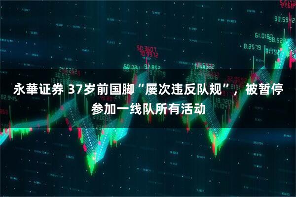 永華证券 37岁前国脚“屡次违反队规”，被暂停参加一线队所有活动