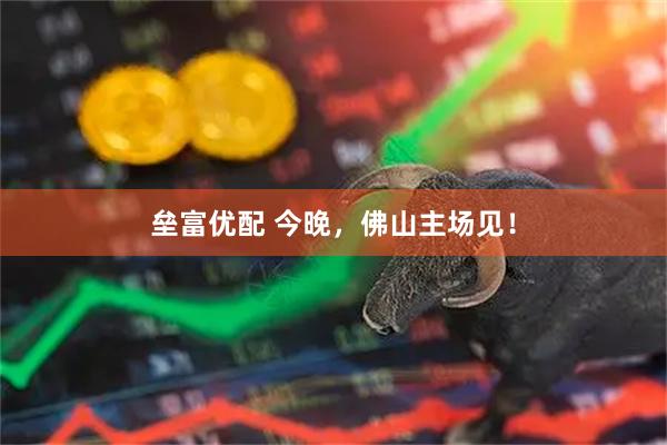 垒富优配 今晚，佛山主场见！